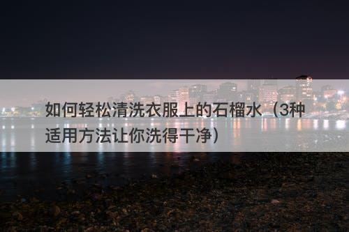 如何轻松清洗衣服上的石榴水（3种适用方法让你洗得干净）