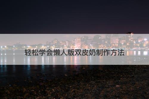 轻松学会懒人版双皮奶制作方法