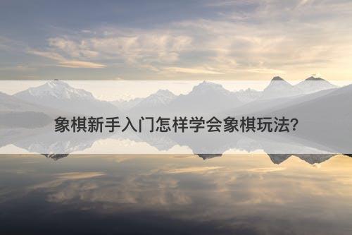 象棋新手入门怎样学会象棋玩法？