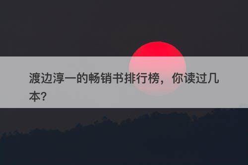 渡边淳一的畅销书排行榜，你读过几本？