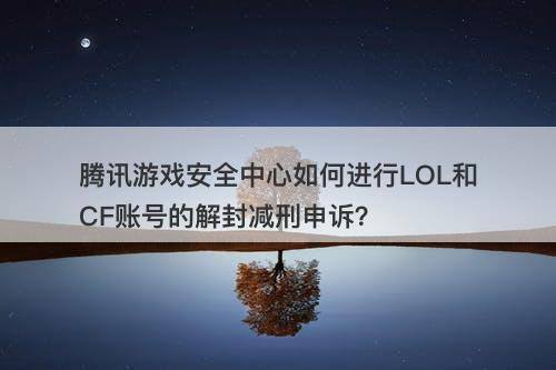 腾讯游戏安全中心如何进行LOL和CF账号的解封减刑申诉？