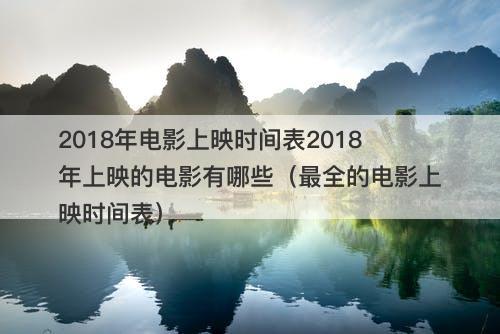 2018年电影上映时间表2018年上映的电影有哪些（最全的电影上映时间表）
