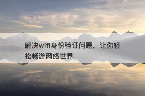 解决wifi身份验证问题，让你轻松畅游网络世界