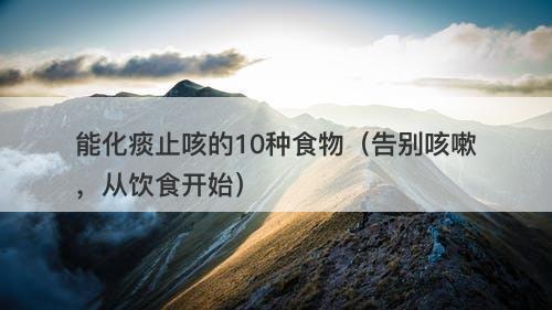 能化痰止咳的10种食物（告别咳嗽，从饮食开始）