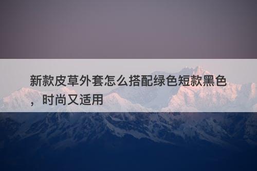 新款皮草外套怎么搭配绿色短款黑色，时尚又适用