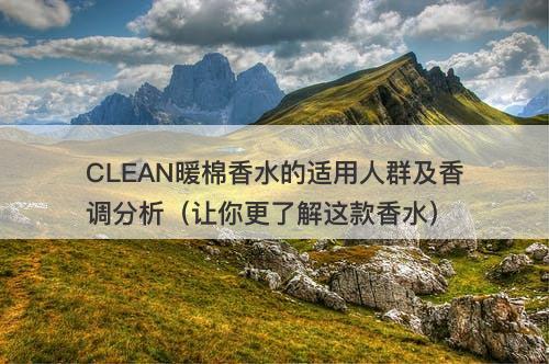 CLEAN暖棉香水的适用人群及香调分析（让你更了解这款香水）