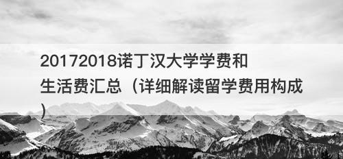 20172018诺丁汉大学学费和生活费汇总（详细解读留学费用构成）