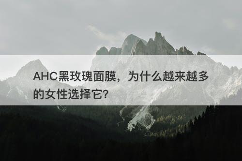 AHC黑玫瑰面膜，为什么越来越多的女性选择它？