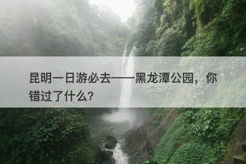 昆明一日游必去——黑龙潭公园，你错过了什么？