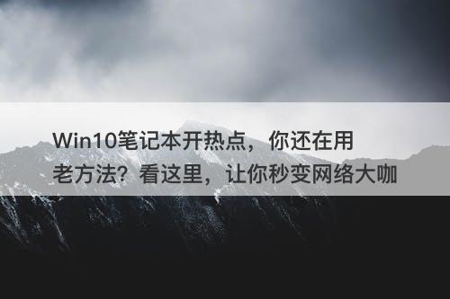 Win10笔记本开热点，你还在用老方法？看这里，让你秒变网络大咖