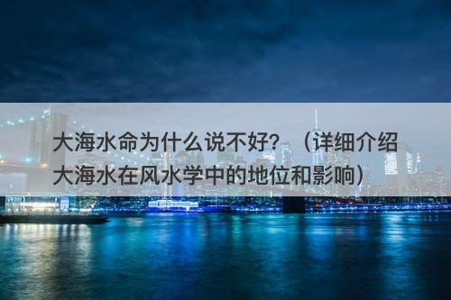 大海水命为什么说不好？（详细介绍大海水在风水学中的地位和影响）