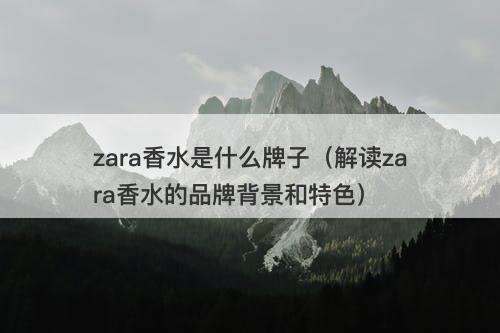 zara香水是什么牌子（解读zara香水的品牌背景和特色）