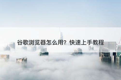 谷歌浏览器怎么用？快速上手教程