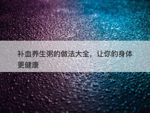 补血养生粥的做法大全，让你的身体更健康