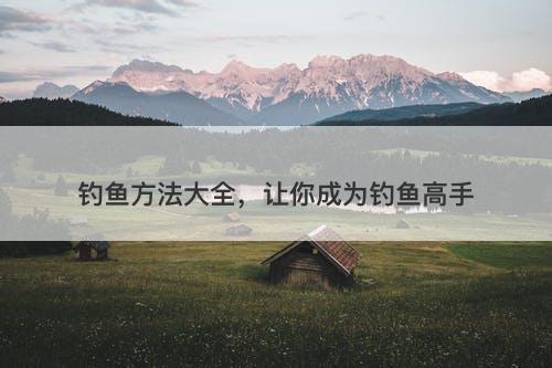 钓鱼方法大全，让你成为钓鱼高手