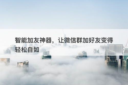 智能加友神器，让微信群加好友变得轻松自如