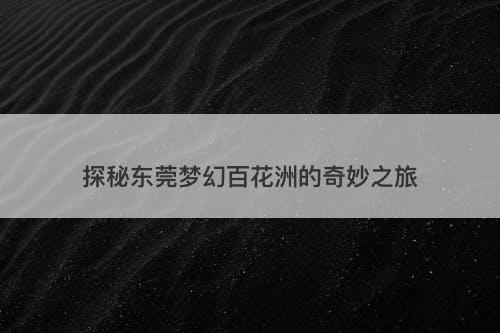 探秘东莞梦幻百花洲的奇妙之旅