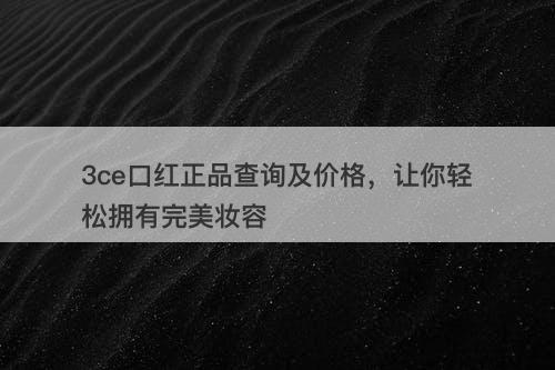 3ce口红正品查询及价格，让你轻松拥有完美妆容