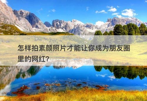 怎样拍素颜照片才能让你成为朋友圈里的网红？