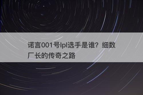 诺言001号lpl选手是谁？细数厂长的传奇之路