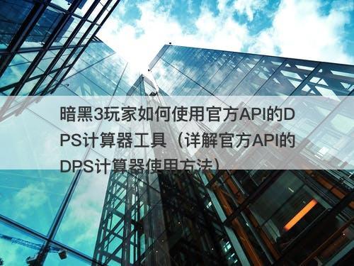 暗黑3玩家如何使用官方API的DPS计算器工具（详解官方API的DPS计算器使用方法）