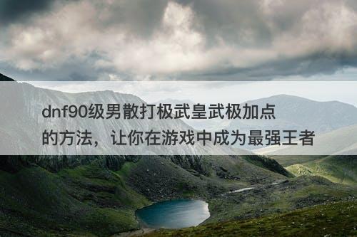 dnf90级男散打极武皇武极加点的方法，让你在游戏中成为最强王者
