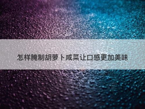 怎样腌制胡萝卜咸菜让口感更加美味