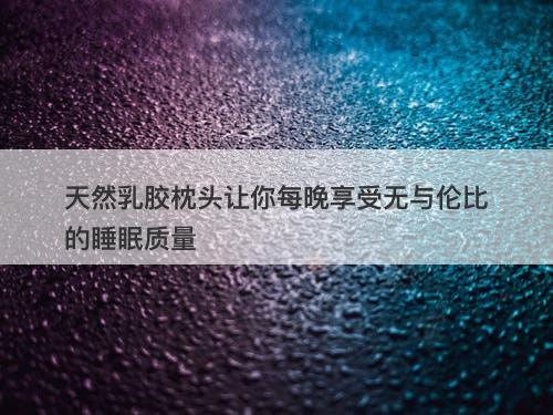 天然乳胶枕头让你每晚享受无与伦比的睡眠质量
