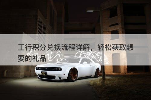 工行积分兑换流程详解，轻松获取想要的礼品