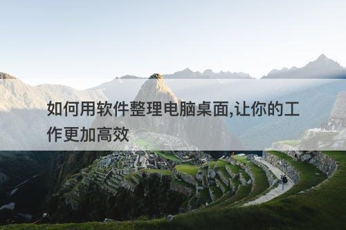 如何用软件整理电脑桌面,让你的工作更加高效