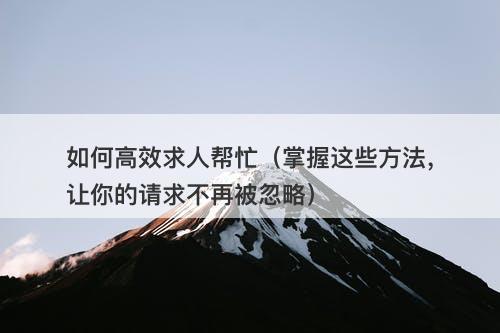 如何高效求人帮忙（掌握这些方法，让你的请求不再被忽略）