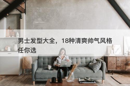 男士发型大全，18种清爽帅气风格任你选