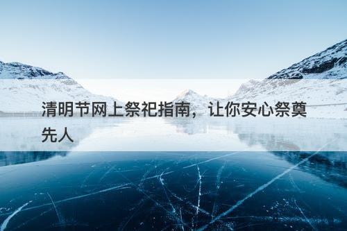 清明节网上祭祀指南，让你安心祭奠先人