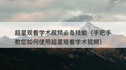 超星观看学术视频必备技能（手把手教您如何使用超星观看学术视频）