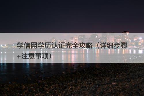 学信网学历认证完全攻略（详细步骤+注意事项）