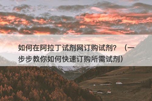 如何在阿拉丁试剂网订购试剂？（一步步教你如何快速订购所需试剂）