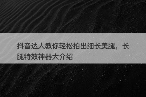 抖音达人教你轻松拍出细长美腿，长腿特效神器大介绍