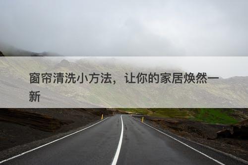 窗帘清洗小方法，让你的家居焕然一新