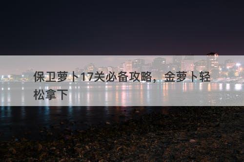 保卫萝卜17关必备攻略，金萝卜轻松拿下