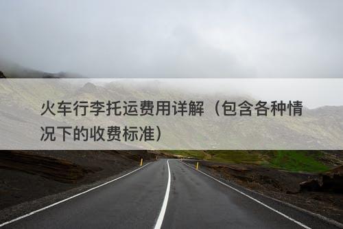 火车行李托运费用详解（包含各种情况下的收费标准）