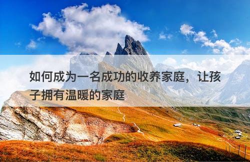 如何成为一名成功的收养家庭，让孩子拥有温暖的家庭