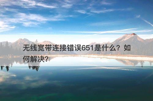 无线宽带连接错误651是什么？如何解决？