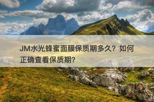 JM水光蜂蜜面膜保质期多久？如何正确查看保质期？