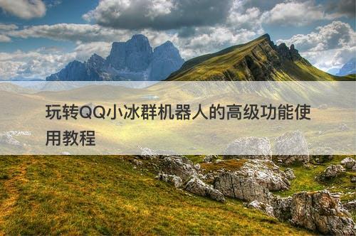 玩转QQ小冰群机器人的高级功能使用教程