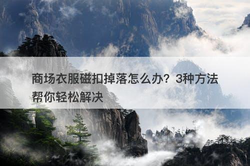 商场衣服磁扣掉落怎么办？3种方法帮你轻松解决