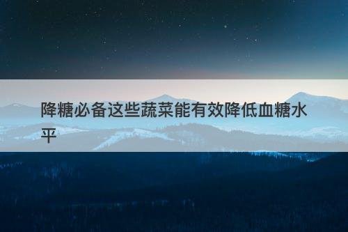 降糖必备这些蔬菜能有效降低血糖水平