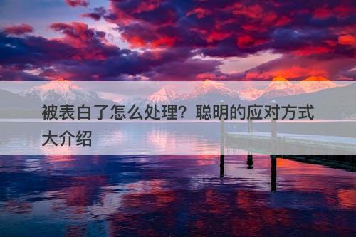 被表白了怎么处理？聪明的应对方式大介绍