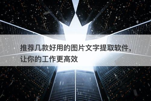 推荐几款好用的图片文字提取软件，让你的工作更高效