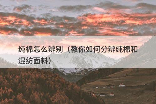 纯棉怎么辨别（教你如何分辨纯棉和混纺面料）