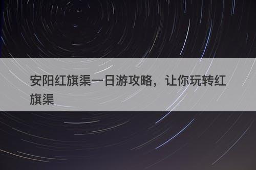安阳红旗渠一日游攻略，让你玩转红旗渠